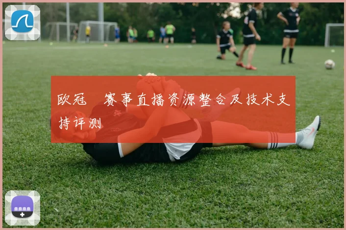 欧冠盃赛事直播资源整合及技术支持评测