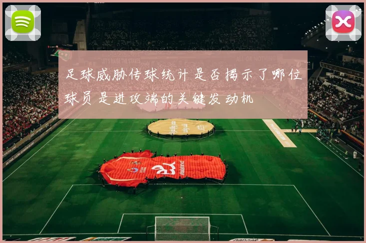 足球威胁传球统计是否揭示了哪位球员是进攻端的关键发动机