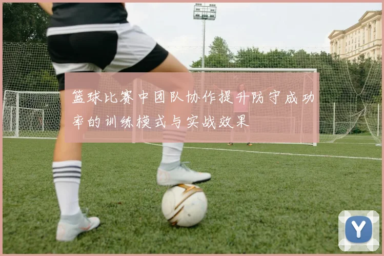 篮球比赛中团队协作提升防守成功率的训练模式与实战效果