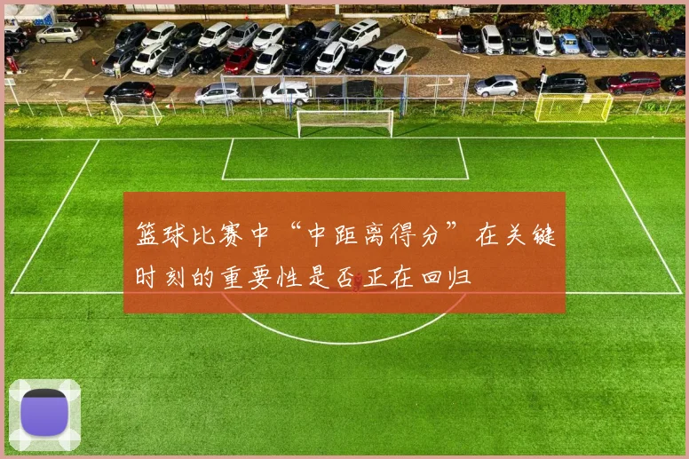 篮球比赛中“中距离得分”在关键时刻的重要性是否正在回归