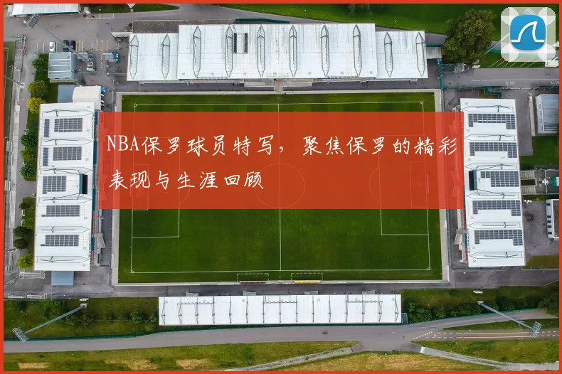 NBA保罗球员特写，聚焦保罗的精彩表现与生涯回顾