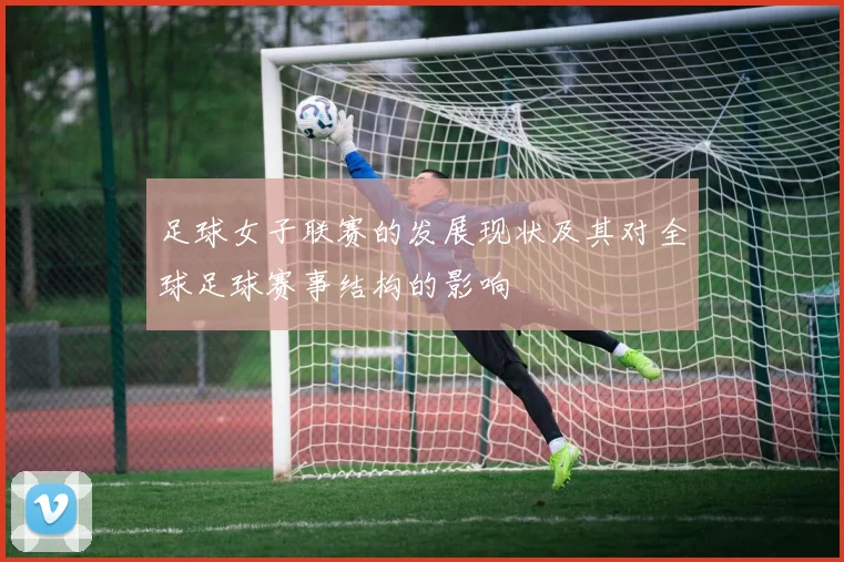 足球女子联赛的发展现状及其对全球足球赛事结构的影响