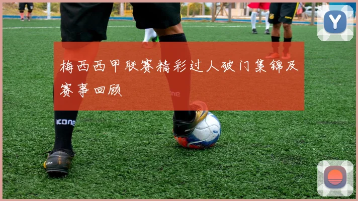 梅西西甲联赛精彩过人破门集锦及赛事回顾