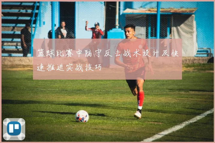 篮球比赛中防守反击战术设计及快速推进实战技巧
