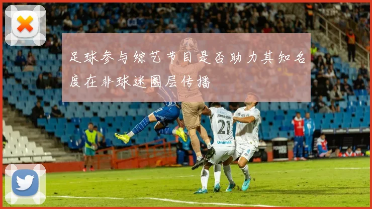 足球参与综艺节目是否助力其知名度在非球迷圈层传播