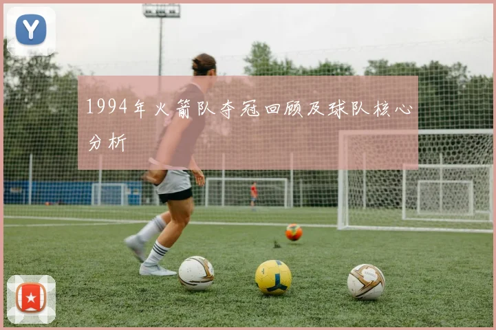 1994年火箭队夺冠回顾及球队核心分析