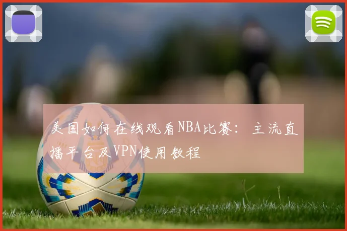 美国如何在线观看NBA比赛：主流直播平台及VPN使用教程